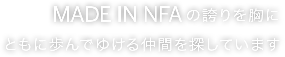 Made in NFAの誇りを胸にともに歩んでゆける仲間を探しています。