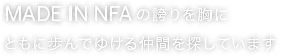 Made in NFAの誇りを胸にともに歩んでゆける仲間を探しています。