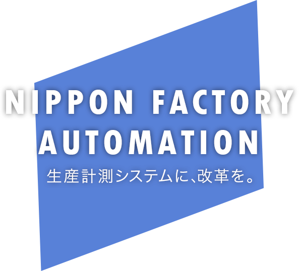 NIPPON FACTORY AUTOMATION 生産計測システムに、改革を。